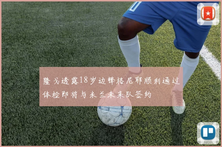 隆戈透露18岁边锋格尼耶顺利通过体检即将与米兰未来队签约