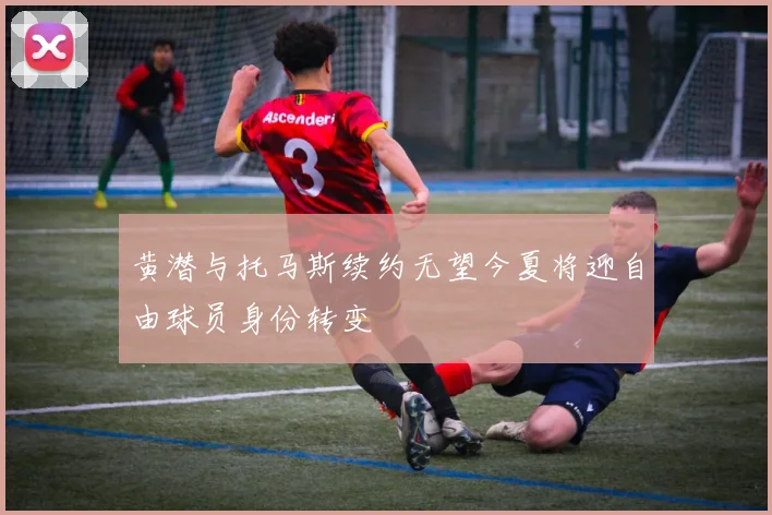 黄潜与托马斯续约无望今夏将迎自由球员身份转变