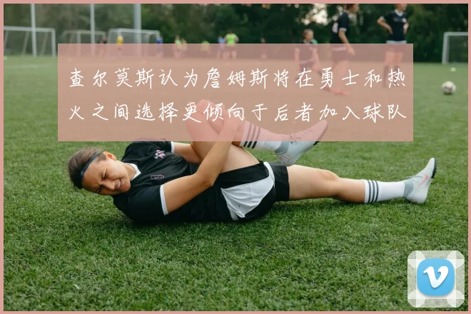 查尔莫斯认为詹姆斯将在勇士和热火之间选择更倾向于后者加入球队