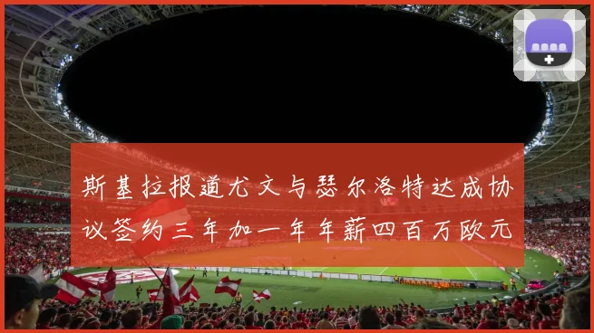 斯基拉报道尤文与瑟尔洛特达成协议签约三年加一年年薪四百万欧元