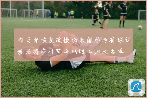 内马尔恢复缓慢仍未能参与有球训练或将在对阵海地时回归大名单