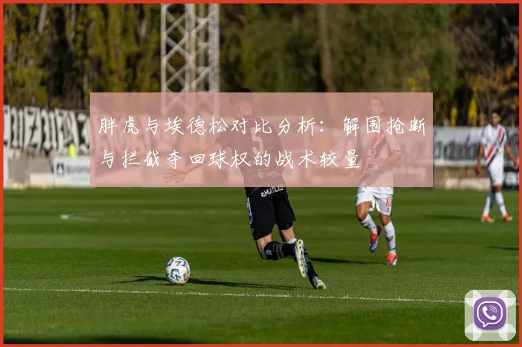 胖虎与埃德松对比分析：解围抢断与拦截夺回球权的战术较量