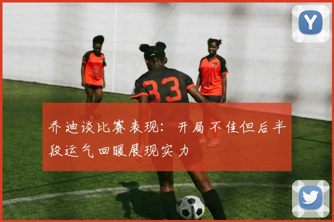 乔迪谈比赛表现：开局不佳但后半段运气回暖展现实力