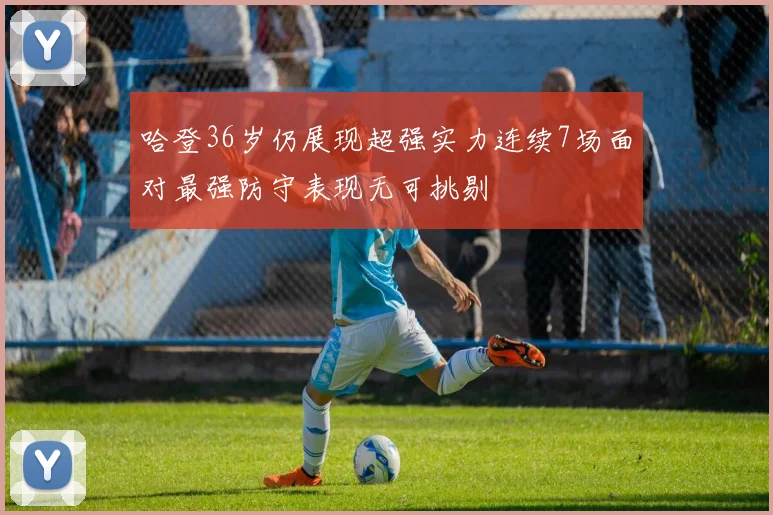 哈登36岁仍展现超强实力连续7场面对最强防守表现无可挑剔