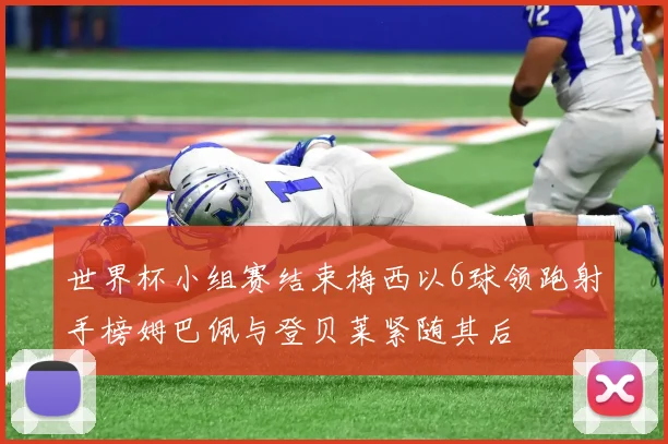 世界杯小组赛结束梅西以6球领跑射手榜姆巴佩与登贝莱紧随其后