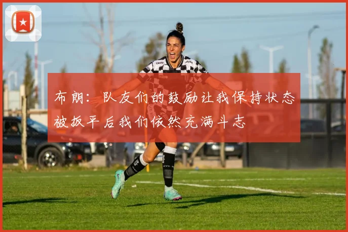 布朗：队友们的鼓励让我保持状态被扳平后我们依然充满斗志