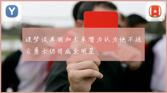 追梦谈库明加未来潜力认为他不适合勇士仍将成全明星