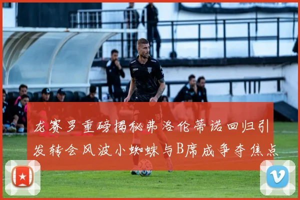 龙赛罗重磅揭秘弗洛伦蒂诺回归引发转会风波小蜘蛛与B席成争夺焦点