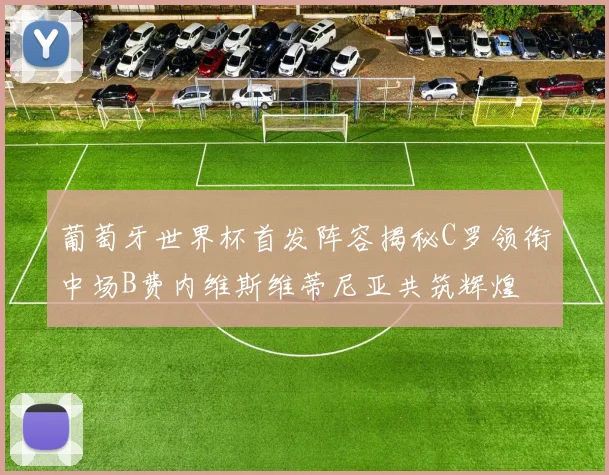 葡萄牙世界杯首发阵容揭秘C罗领衔中场B费内维斯维蒂尼亚共筑辉煌