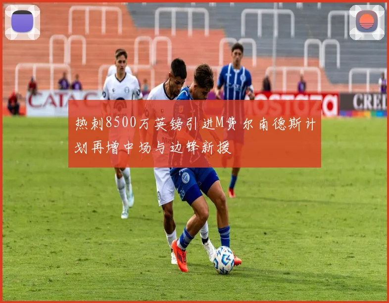 热刺8500万英镑引进M费尔南德斯计划再增中场与边锋新援