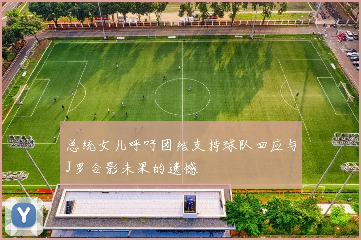 总统女儿呼吁团结支持球队回应与J罗合影未果的遗憾