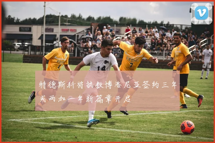 特德斯科将执教博洛尼亚签约三年或两加一年新篇章开启
