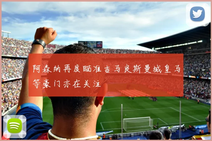 阿森纳再度瞄准吉马良斯曼城皇马等豪门亦在关注