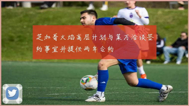 芝加哥火焰高层计划与莱万洽谈签约事宜并提供两年合约