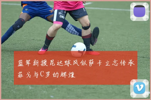 蓝军新援昆达球风似萨卡立志传承菲戈与C罗的辉煌