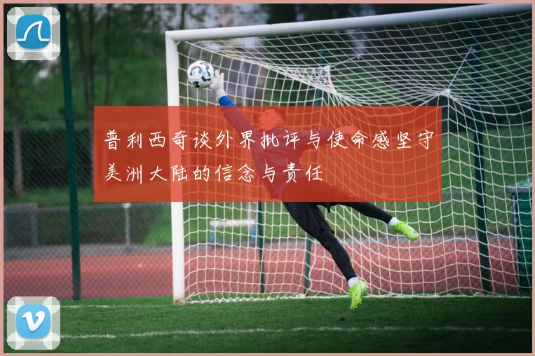 普利西奇谈外界批评与使命感坚守美洲大陆的信念与责任