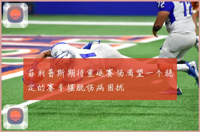 菲利普斯期待重返赛场渴望一个稳定的赛季摆脱伤病困扰