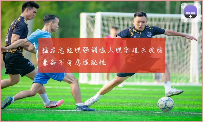 猛龙总经理强调选人理念追求攻防兼备不考虑适配性